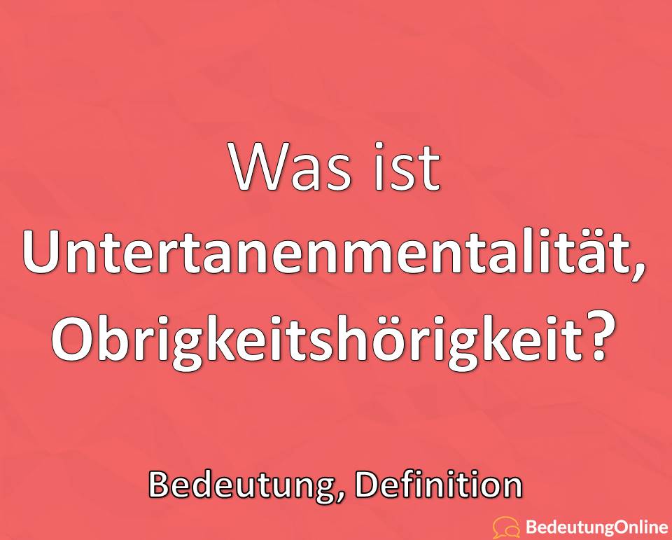 Was ist Untertanenmentalität, Obrigkeitsgehorsam, Obrigkeitshörigkeit? Bedeutung, Definition