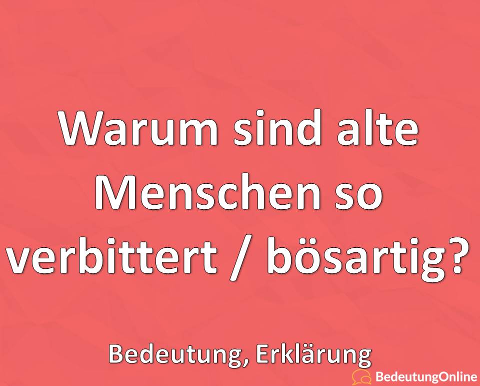 Warum sind alte Menschen so verbittert, bösartig, Erklärung, Bedeutung