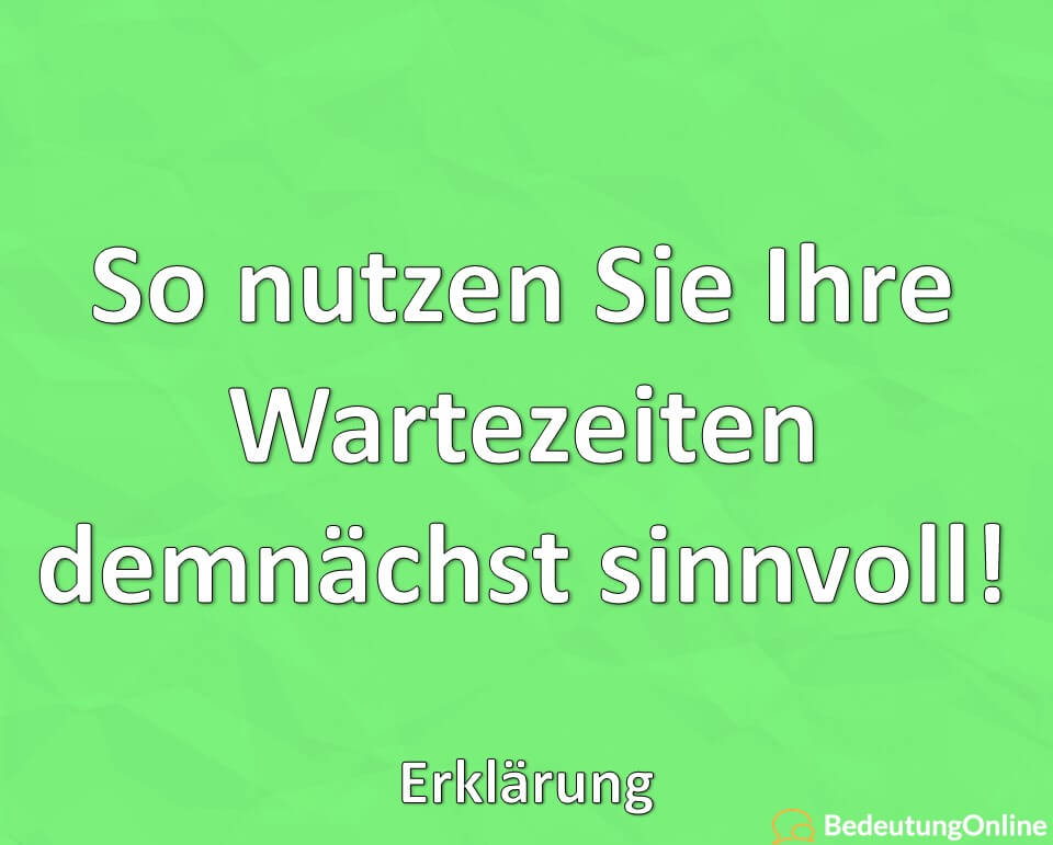 So nutzen Sie Ihre Wartezeiten demnächst sinnvoll, Erklärung_