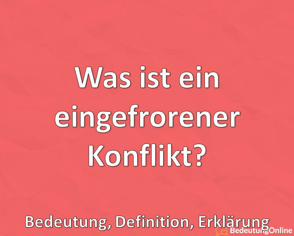 Was ist ein eingefrorener Konflikt? Bedeutung, Definition, Erklärung