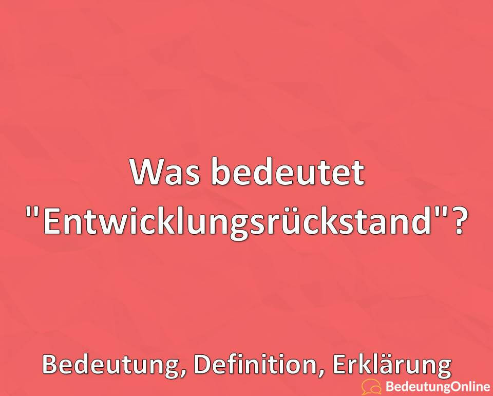 Was bedeutet Entwicklungsrückstand, Bedeutung, Definition, Erklärung