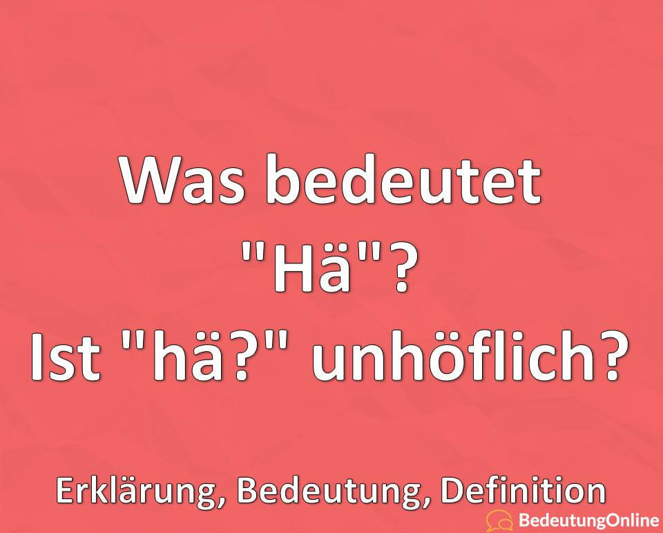 Was bedeutet „Hä“? Ist „hä?“ unhöflich? Erklärung, Bedeutung, Definition