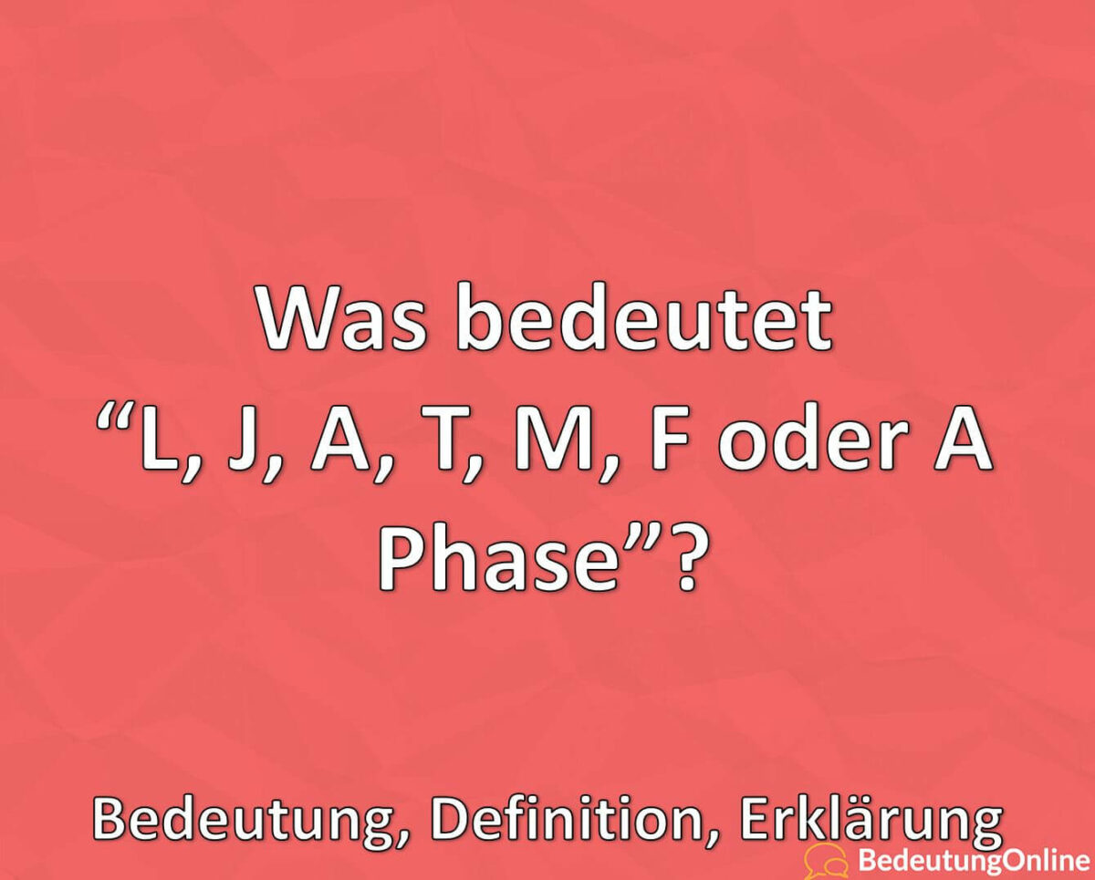 Was bedeutet “L, J, A, T, M, F oder A Phase”? Bedeutung, Definition, Erklärung