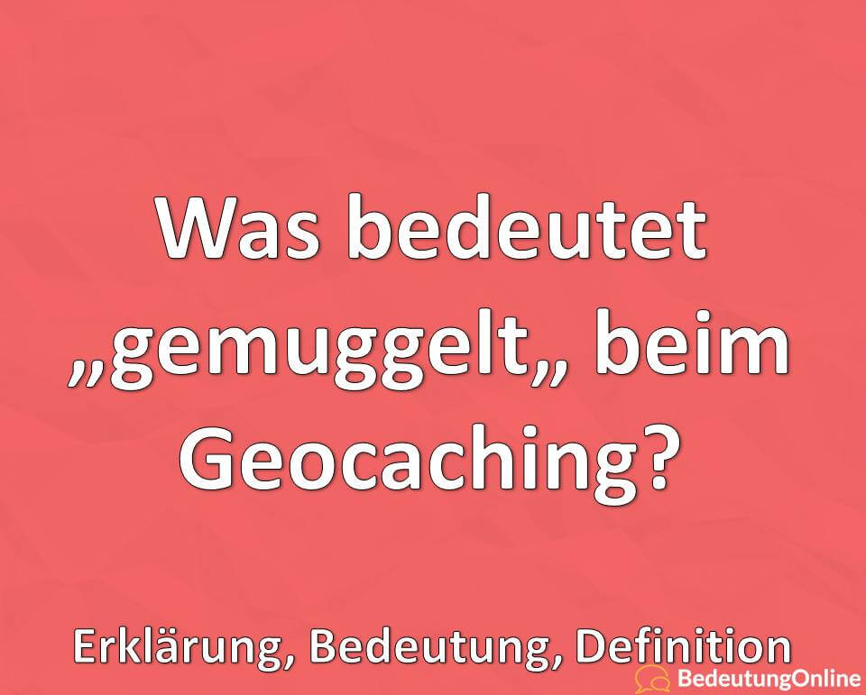 Was bedeutet gemuggelt beim Geocaching, Erklärung, Bedeutung, Definition