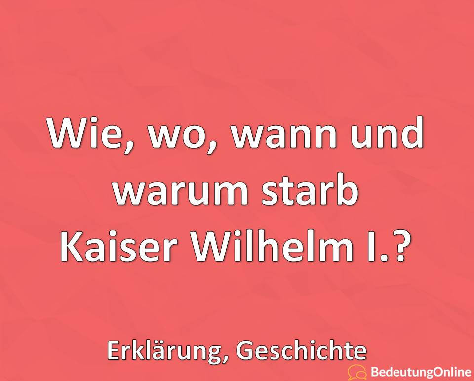 Wie, wo, wann und warum starb Kaiser Wilhelm I.? Erklärung, Geschichte