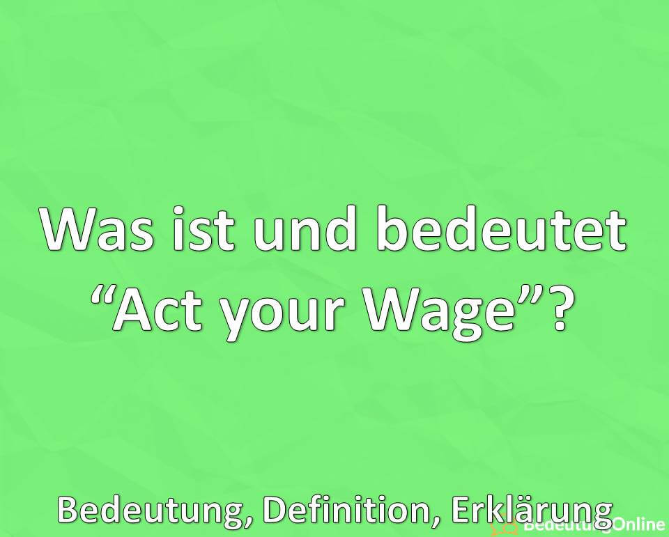 Was ist und bedeutet “Act your Wage”? Bedeutung, Definition, Erklärung