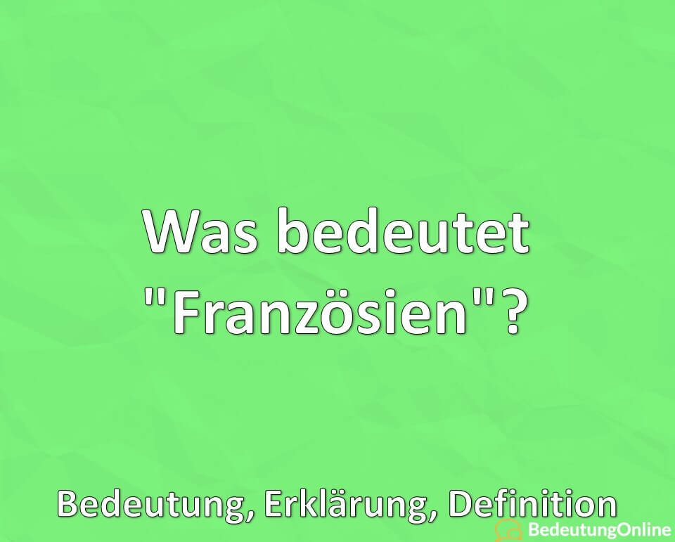 Was bedeutet „Französien“? Bedeutung, Definition, Erklärung