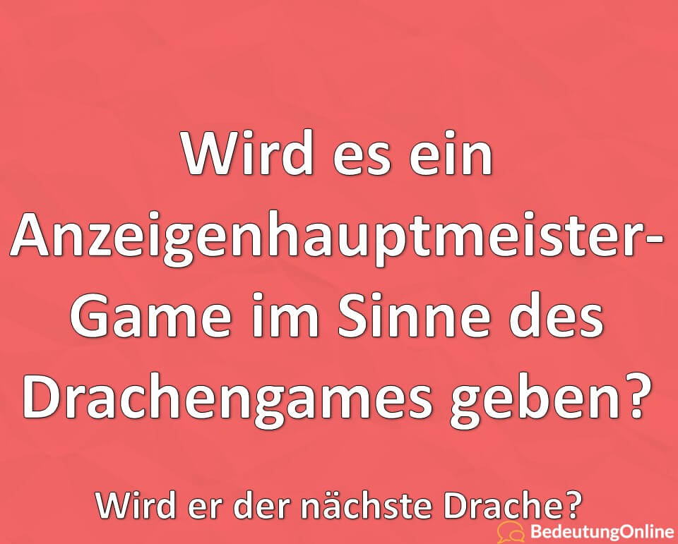 Wird es ein Anzeigenhauptmeister-Game im Sinne des Drachengames geben, Wird er der nächste Drache